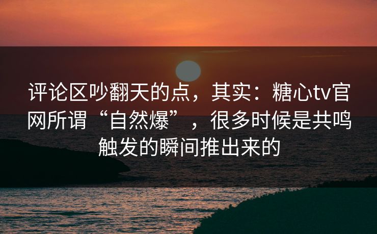评论区吵翻天的点，其实：糖心tv官网所谓“自然爆”，很多时候是共鸣触发的瞬间推出来的