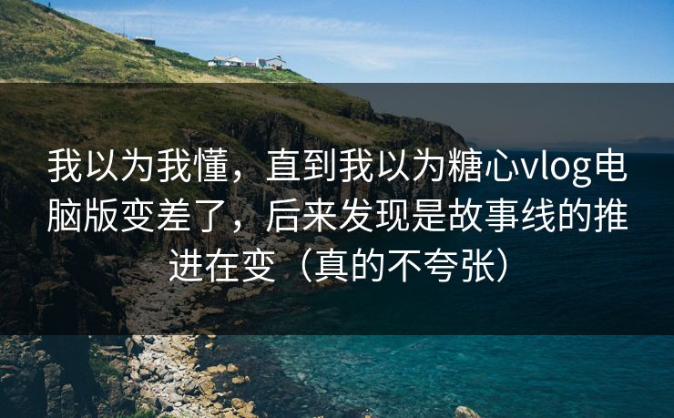 我以为我懂，直到我以为糖心vlog电脑版变差了，后来发现是故事线的推进在变（真的不夸张）