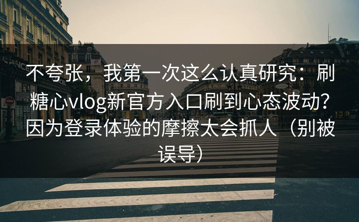 不夸张，我第一次这么认真研究：刷糖心vlog新官方入口刷到心态波动？因为登录体验的摩擦太会抓人（别被误导）
