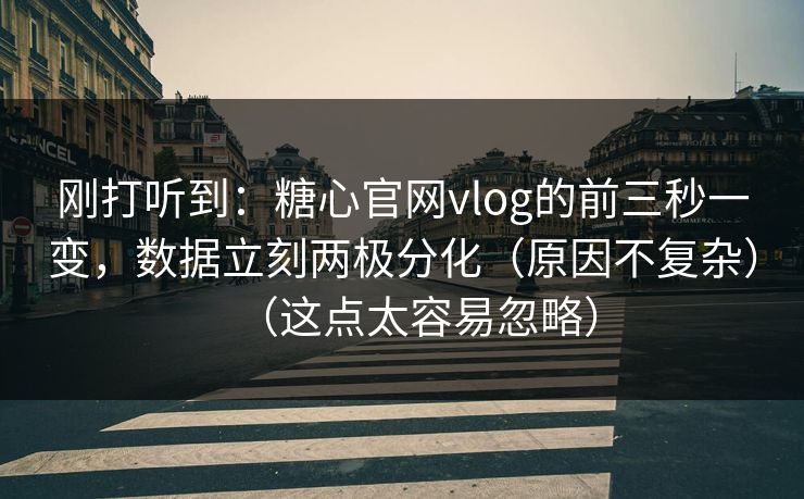 刚打听到：糖心官网vlog的前三秒一变，数据立刻两极分化（原因不复杂）（这点太容易忽略）