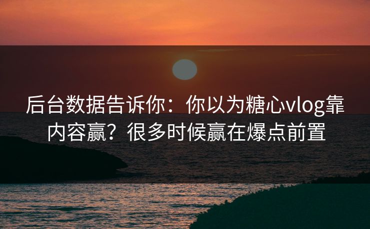 后台数据告诉你：你以为糖心vlog靠内容赢？很多时候赢在爆点前置