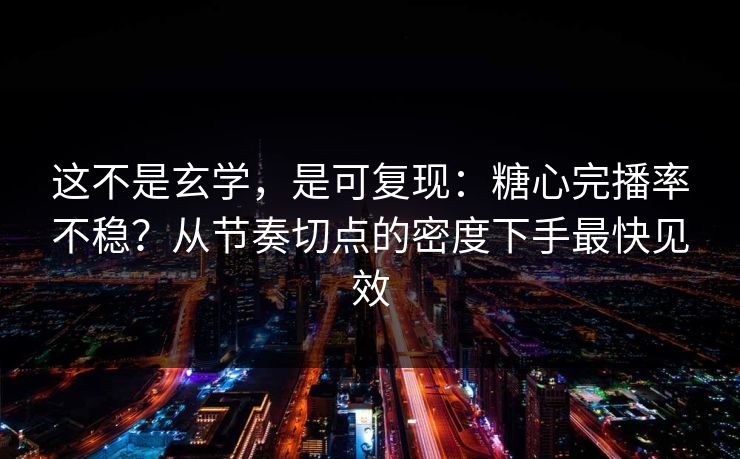 这不是玄学，是可复现：糖心完播率不稳？从节奏切点的密度下手最快见效