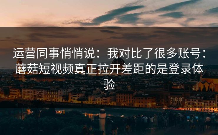 运营同事悄悄说：我对比了很多账号：蘑菇短视频真正拉开差距的是登录体验