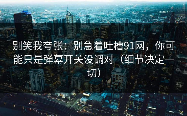 别笑我夸张：别急着吐槽91网，你可能只是弹幕开关没调对（细节决定一切）