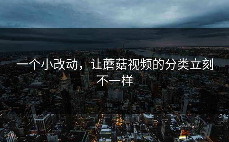 一个小改动，让蘑菇视频的分类立刻不一样