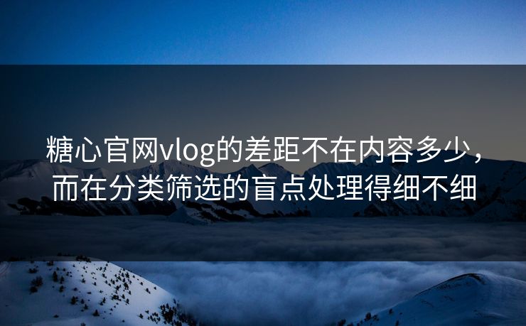 糖心官网vlog的差距不在内容多少，而在分类筛选的盲点处理得细不细