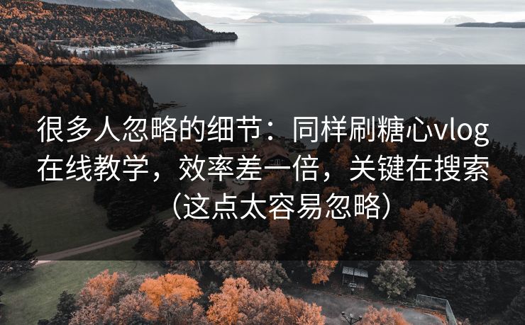 很多人忽略的细节：同样刷糖心vlog在线教学，效率差一倍，关键在搜索（这点太容易忽略）