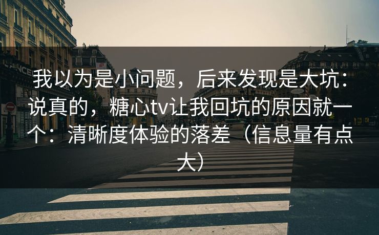 我以为是小问题，后来发现是大坑：说真的，糖心tv让我回坑的原因就一个：清晰度体验的落差（信息量有点大）