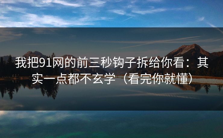 我把91网的前三秒钩子拆给你看：其实一点都不玄学（看完你就懂）