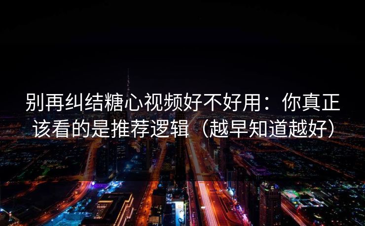 别再纠结糖心视频好不好用：你真正该看的是推荐逻辑（越早知道越好）