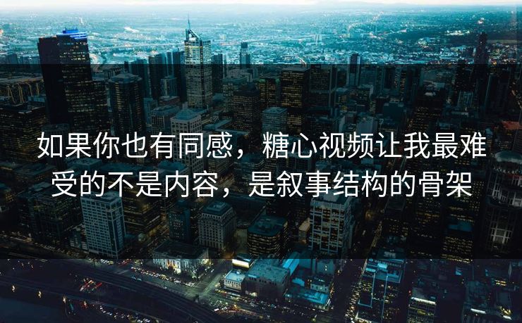 如果你也有同感，糖心视频让我最难受的不是内容，是叙事结构的骨架