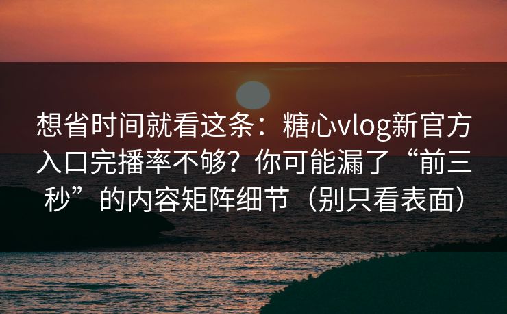 想省时间就看这条：糖心vlog新官方入口完播率不够？你可能漏了“前三秒”的内容矩阵细节（别只看表面）