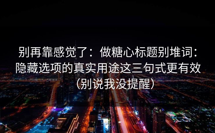 别再靠感觉了：做糖心标题别堆词：隐藏选项的真实用途这三句式更有效（别说我没提醒）
