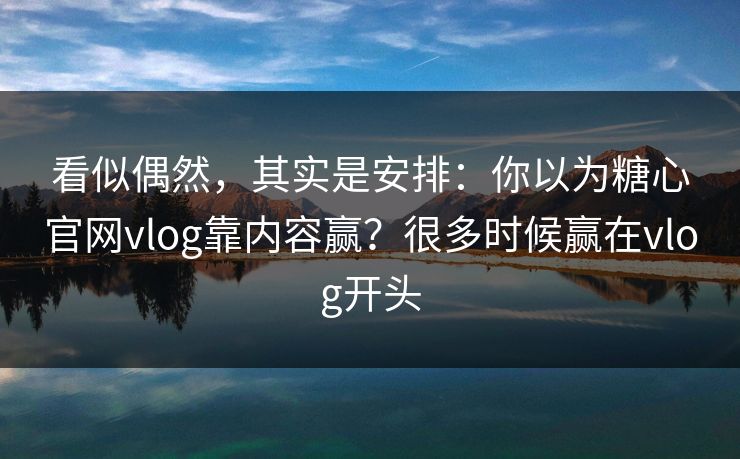 看似偶然，其实是安排：你以为糖心官网vlog靠内容赢？很多时候赢在vlog开头