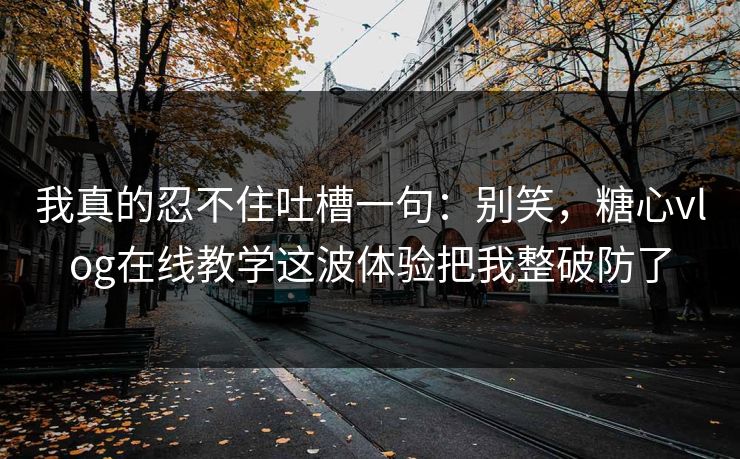 我真的忍不住吐槽一句：别笑，糖心vlog在线教学这波体验把我整破防了