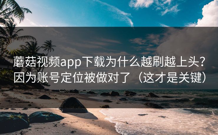 蘑菇视频app下载为什么越刷越上头？因为账号定位被做对了（这才是关键）
