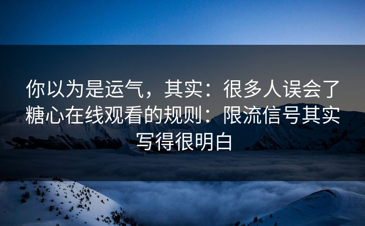 你以为是运气，其实：很多人误会了糖心在线观看的规则：限流信号其实写得很明白