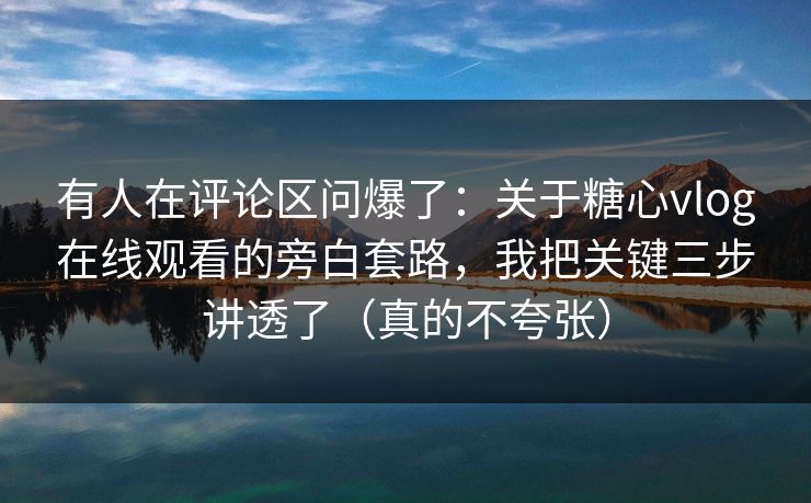 有人在评论区问爆了：关于糖心vlog在线观看的旁白套路，我把关键三步讲透了（真的不夸张）