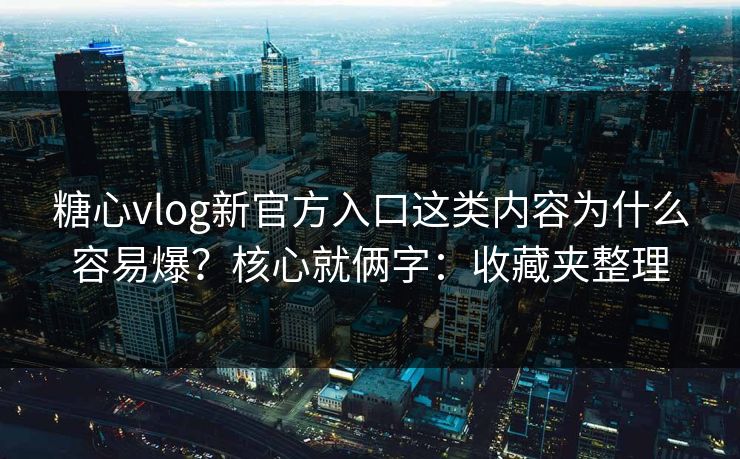 糖心vlog新官方入口这类内容为什么容易爆？核心就俩字：收藏夹整理