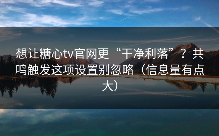 想让糖心tv官网更“干净利落”？共鸣触发这项设置别忽略（信息量有点大）