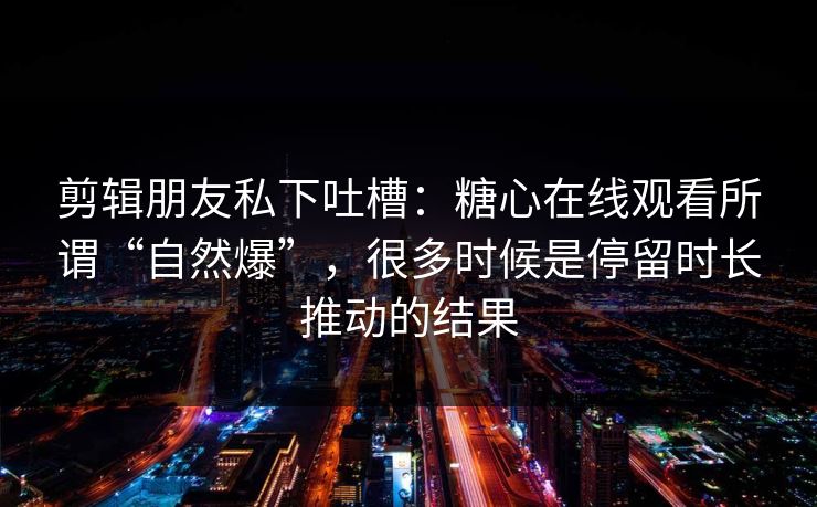 剪辑朋友私下吐槽：糖心在线观看所谓“自然爆”，很多时候是停留时长推动的结果