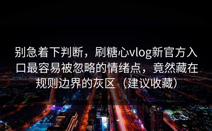 别急着下判断，刷糖心vlog新官方入口最容易被忽略的情绪点，竟然藏在规则边界的灰区（建议收藏）