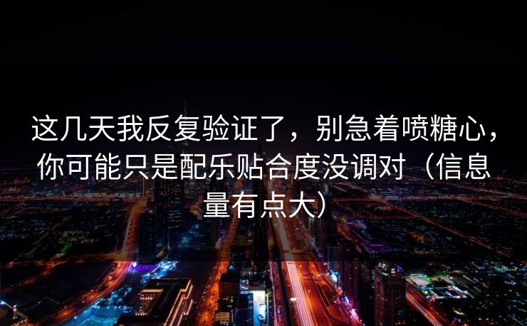 这几天我反复验证了，别急着喷糖心，你可能只是配乐贴合度没调对（信息量有点大）