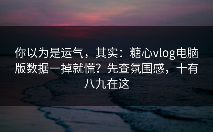 你以为是运气，其实：糖心vlog电脑版数据一掉就慌？先查氛围感，十有八九在这