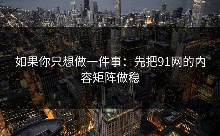 如果你只想做一件事：先把91网的内容矩阵做稳