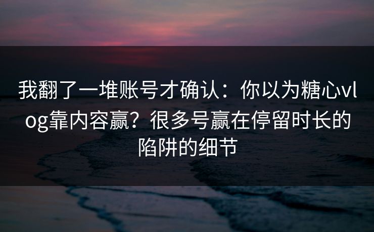 我翻了一堆账号才确认：你以为糖心vlog靠内容赢？很多号赢在停留时长的陷阱的细节