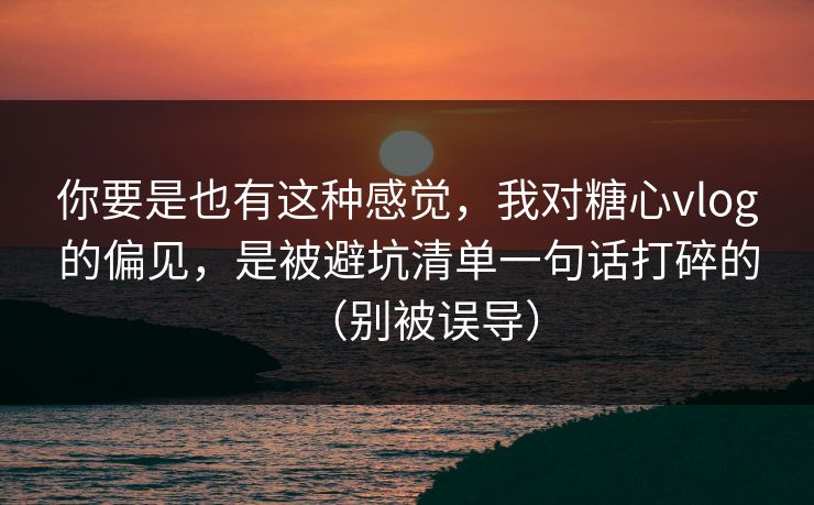 你要是也有这种感觉,我对糖心vlog的偏见,是被避坑清单一句话打碎的(别被误导) 你要是也有这种感觉,我对糖心vlog的偏见,是被避坑清单一句话打碎的(别被误导)