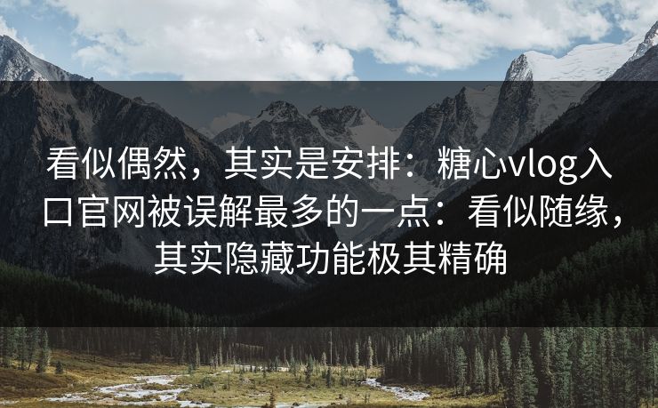看似偶然，其实是安排：糖心vlog入口官网被误解最多的一点：看似随缘，其实隐藏功能极其精确