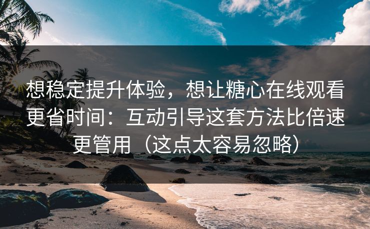 想稳定提升体验，想让糖心在线观看更省时间：互动引导这套方法比倍速更管用（这点太容易忽略）