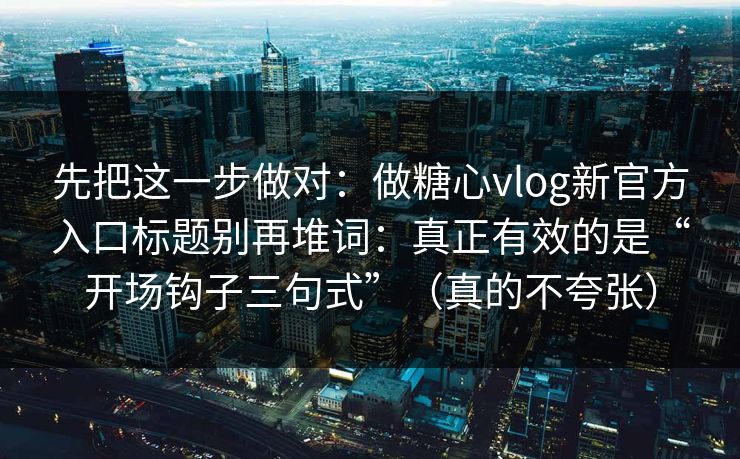 先把这一步做对：做糖心vlog新官方入口标题别再堆词：真正有效的是“开场钩子三句式”（真的不夸张）