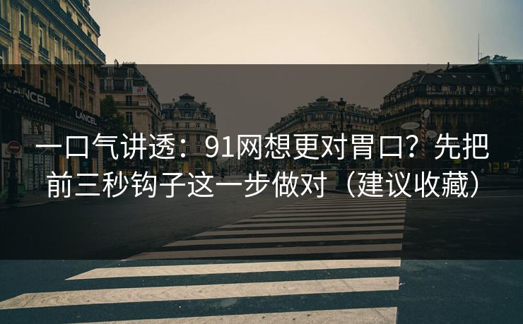 一口气讲透：91网想更对胃口？先把前三秒钩子这一步做对（建议收藏）