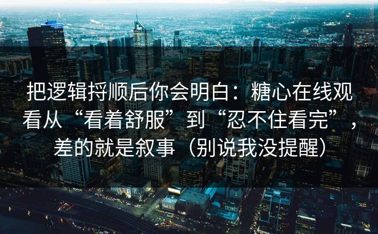 把逻辑捋顺后你会明白：糖心在线观看从“看着舒服”到“忍不住看完”，差的就是叙事（别说我没提醒）