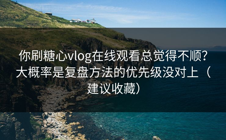 你刷糖心vlog在线观看总觉得不顺？大概率是复盘方法的优先级没对上（建议收藏）