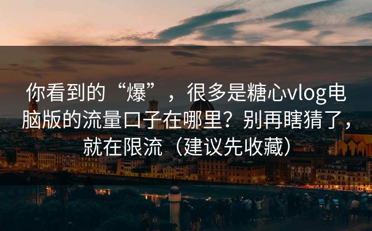 你看到的“爆”，很多是糖心vlog电脑版的流量口子在哪里？别再瞎猜了，就在限流（建议先收藏）