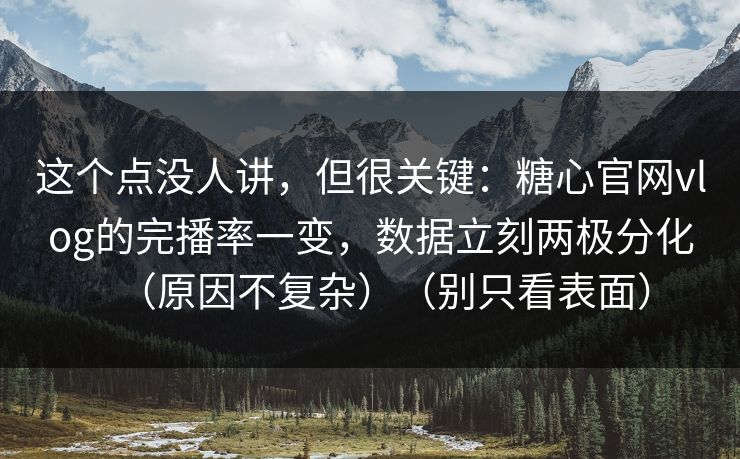 这个点没人讲，但很关键：糖心官网vlog的完播率一变，数据立刻两极分化（原因不复杂）（别只看表面）
