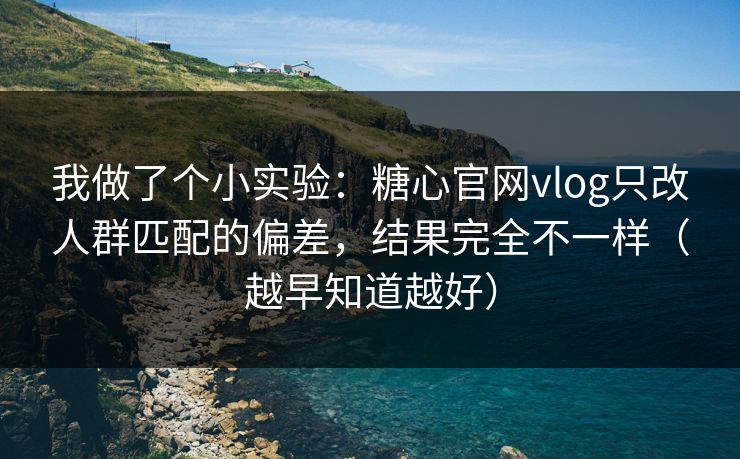我做了个小实验：糖心官网vlog只改人群匹配的偏差，结果完全不一样（越早知道越好）