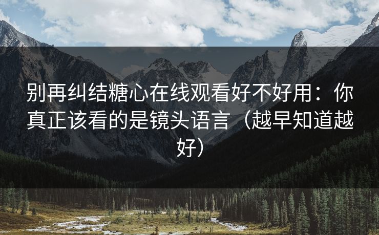 别再纠结糖心在线观看好不好用：你真正该看的是镜头语言（越早知道越好）