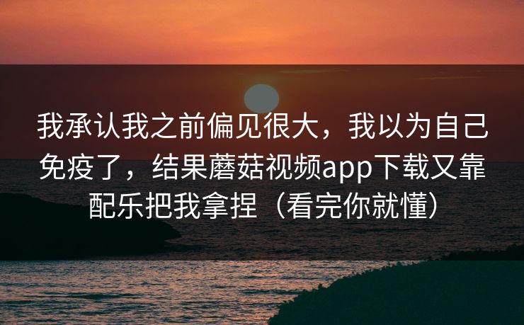 我承认我之前偏见很大，我以为自己免疫了，结果蘑菇视频app下载又靠配乐把我拿捏（看完你就懂）