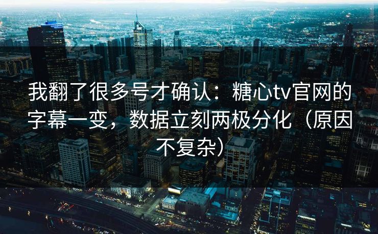 我翻了很多号才确认：糖心tv官网的字幕一变，数据立刻两极分化（原因不复杂）