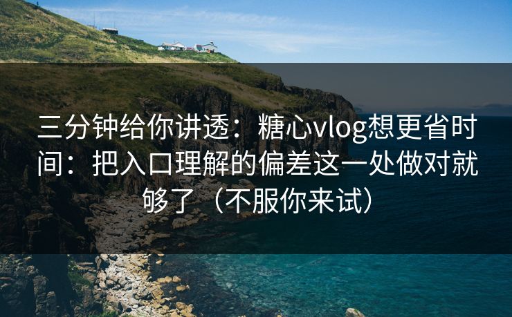 三分钟给你讲透：糖心vlog想更省时间：把入口理解的偏差这一处做对就够了（不服你来试）