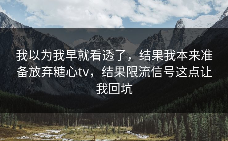 我以为我早就看透了，结果我本来准备放弃糖心tv，结果限流信号这点让我回坑