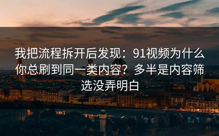我把流程拆开后发现：91视频为什么你总刷到同一类内容？多半是内容筛选没弄明白