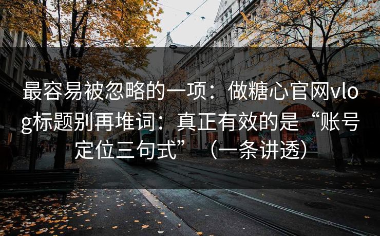 最容易被忽略的一项：做糖心官网vlog标题别再堆词：真正有效的是“账号定位三句式”（一条讲透）