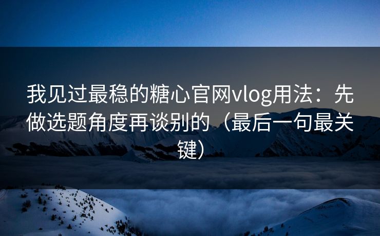 我见过最稳的糖心官网vlog用法：先做选题角度再谈别的（最后一句最关键）