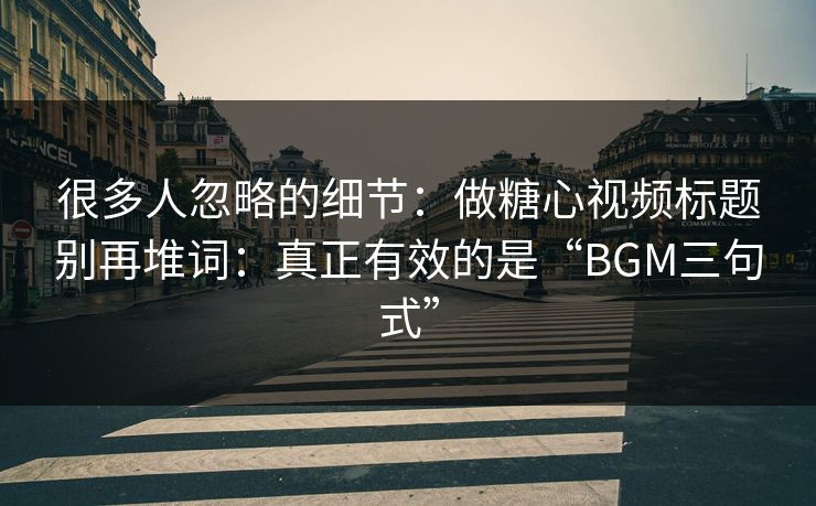 很多人忽略的细节：做糖心视频标题别再堆词：真正有效的是“BGM三句式”