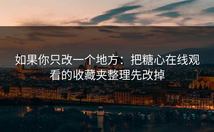 如果你只改一个地方：把糖心在线观看的收藏夹整理先改掉